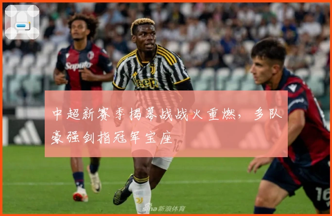 中超新赛季揭幕战战火重燃,多队豪强剑指冠军宝座