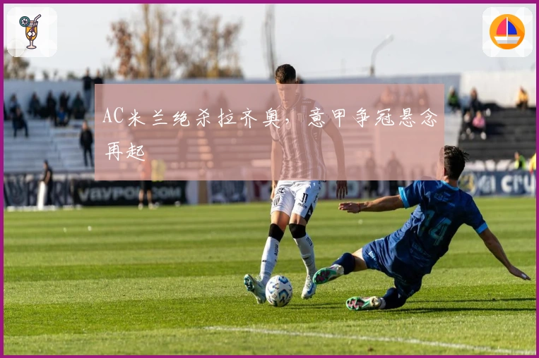 AC米兰绝杀拉齐奥，意甲争冠悬念再起