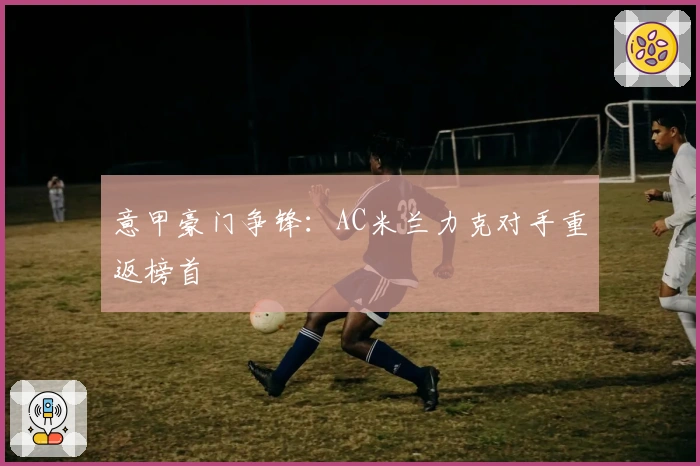 意甲豪门争锋：AC米兰力克对手重返榜首