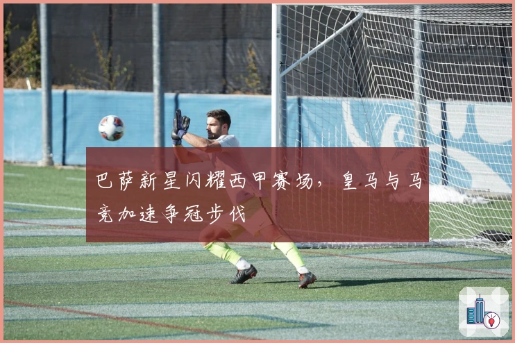 巴萨新星闪耀西甲赛场，皇马与马竞加速争冠步伐