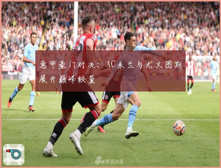 意甲豪门对决：AC米兰与尤文图斯展开巅峰较量