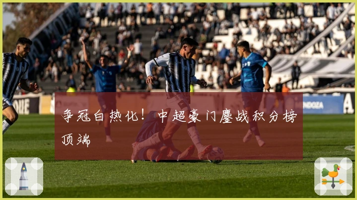 争冠白热化！中超豪门鏖战积分榜顶端