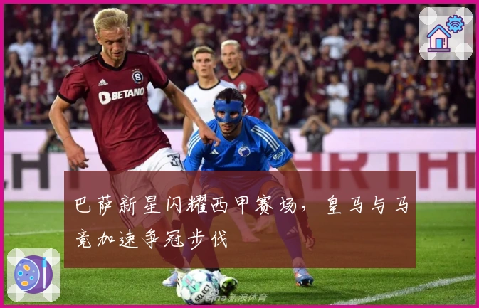 巴萨新星闪耀西甲赛场，皇马与马竞加速争冠步伐