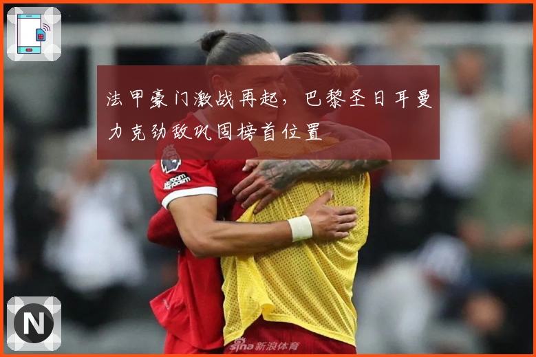 法甲豪门激战再起，巴黎圣日耳曼力克劲敌巩固榜首位置