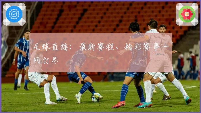 足球直播：最新赛程、精彩赛事一网打尽