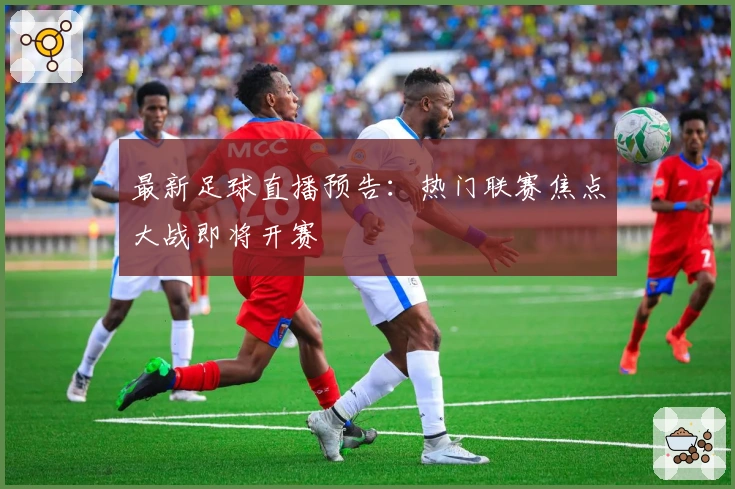 最新足球直播预告：热门联赛焦点大战即将开赛