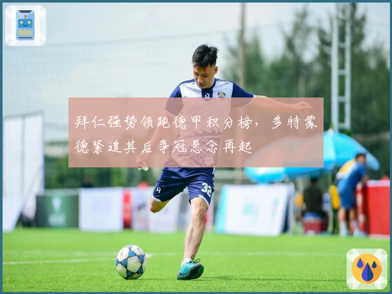 拜仁强势领跑德甲积分榜，多特蒙德紧追其后争冠悬念再起