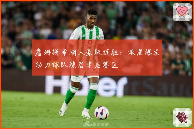 詹姆斯率湖人豪取连胜，浓眉爆发助力球队稳居季后赛区