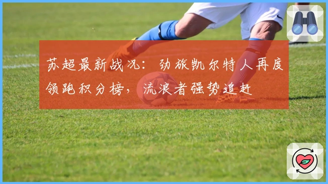 苏超最新战况：劲旅凯尔特人再度领跑积分榜，流浪者强势追赶