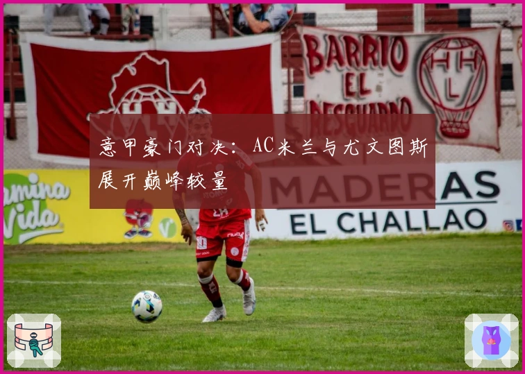 意甲豪门对决:AC米兰与尤文图斯展开巅峰较量