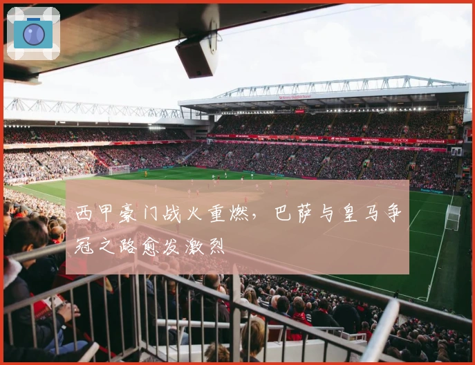 西甲豪门战火重燃，巴萨与皇马争冠之路愈发激烈