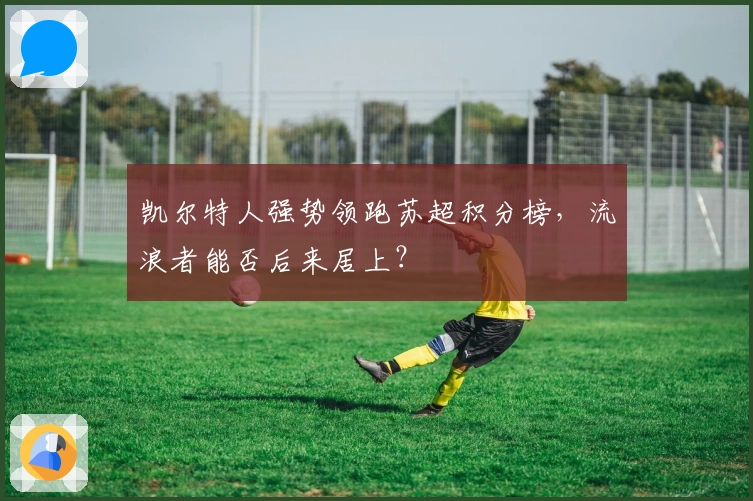 凯尔特人强势领跑苏超积分榜，流浪者能否后来居上？