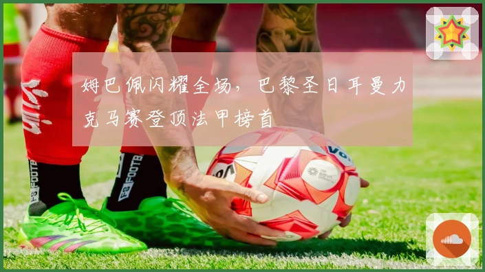 姆巴佩闪耀全场，巴黎圣日耳曼力克马赛登顶法甲榜首