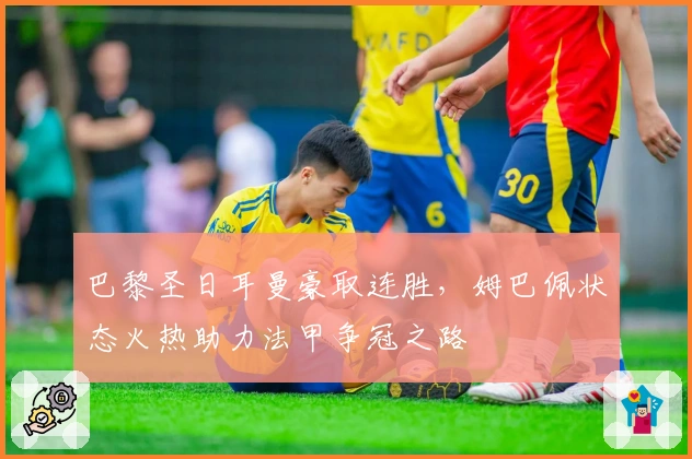 巴黎圣日耳曼豪取连胜，姆巴佩状态火热助力法甲争冠之路