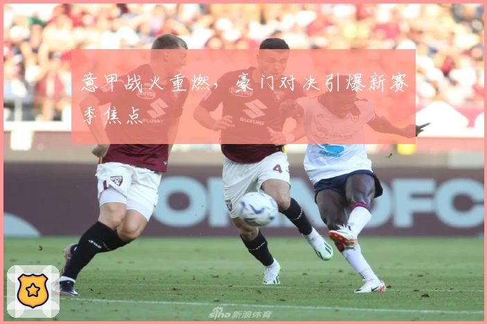 意甲战火重燃，豪门对决引爆新赛季焦点