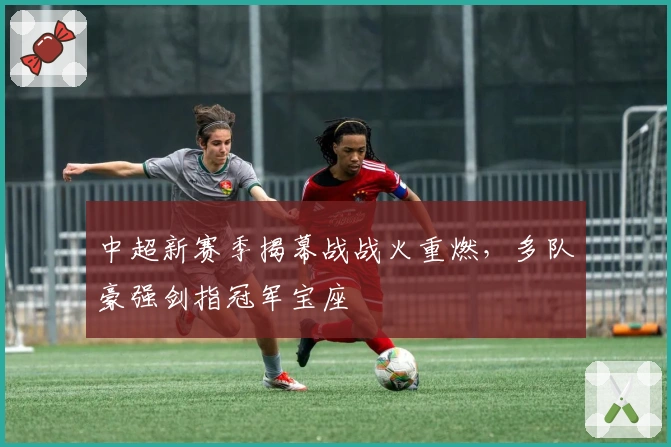 中超新赛季揭幕战战火重燃，多队豪强剑指冠军宝座