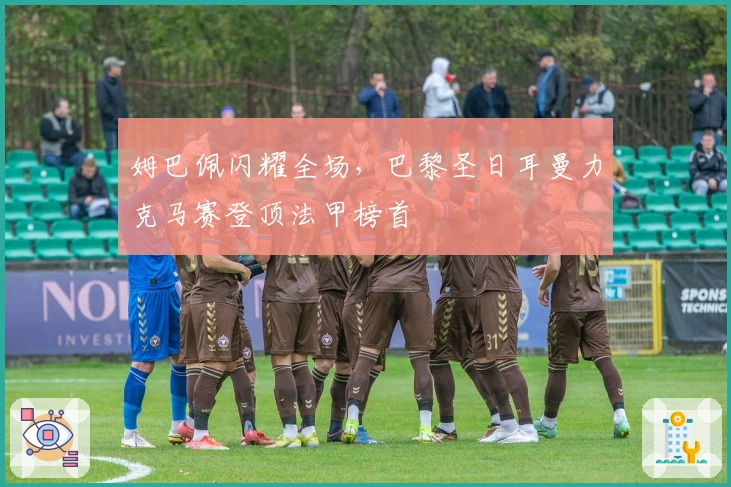 姆巴佩闪耀全场，巴黎圣日耳曼力克马赛登顶法甲榜首