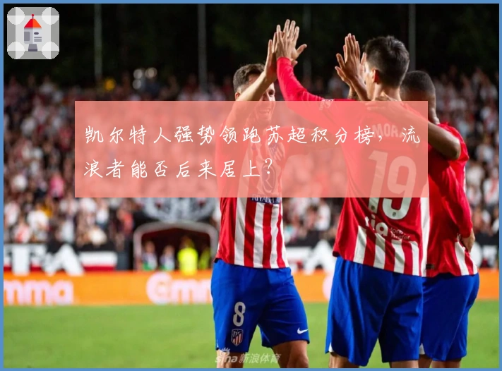 凯尔特人强势领跑苏超积分榜，流浪者能否后来居上？